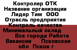 Контролер ОТК › Название организации ­ Лидер Тим, ООО › Отрасль предприятия ­ Контроль качества › Минимальный оклад ­ 23 000 - Все города Работа » Вакансии   . Псковская обл.,Псков г.